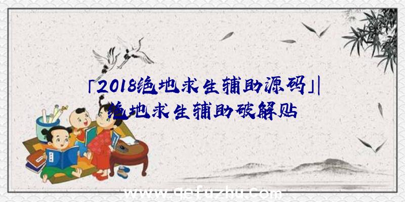 「2018绝地求生辅助源码」|绝地求生辅助破解贴